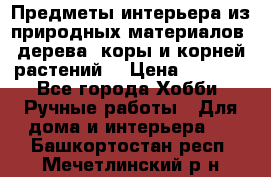 Предметы интерьера из природных материалов: дерева, коры и корней растений. › Цена ­ 1 000 - Все города Хобби. Ручные работы » Для дома и интерьера   . Башкортостан респ.,Мечетлинский р-н